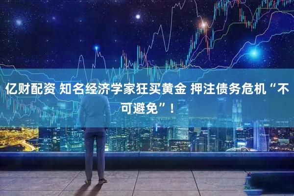 亿财配资 知名经济学家狂买黄金 押注债务危机“不可避免”！