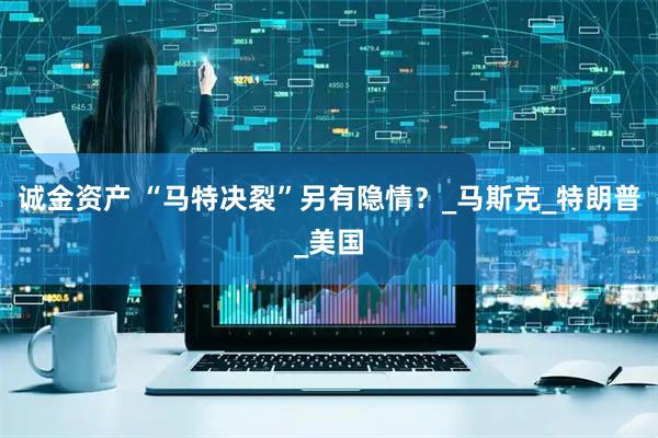 诚金资产 “马特决裂”另有隐情？_马斯克_特朗普_美国