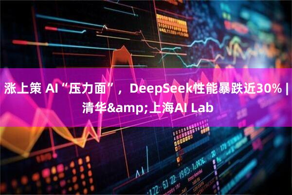 涨上策 AI“压力面”，DeepSeek性能暴跌近30% | 清华&上海AI Lab