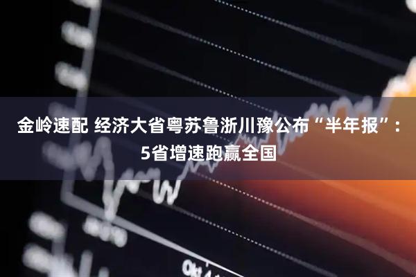 金岭速配 经济大省粤苏鲁浙川豫公布“半年报”：5省增速跑赢全国