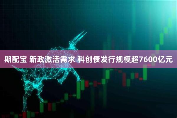 期配宝 新政激活需求 科创债发行规模超7600亿元