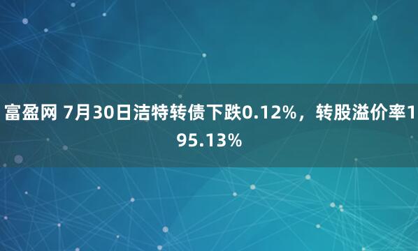 富盈网 7月30日洁特转债下跌0.12%，转股溢价率195.13%