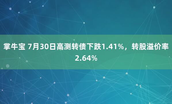 掌牛宝 7月30日高测转债下跌1.41%，转股溢价率2.64%