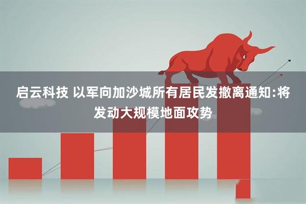 启云科技 以军向加沙城所有居民发撤离通知:将发动大规模地面攻势