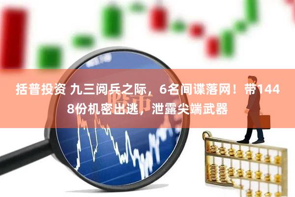 括普投资 九三阅兵之际，6名间谍落网！带1448份机密出逃，泄露尖端武器