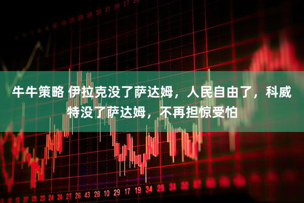 牛牛策略 伊拉克没了萨达姆，人民自由了，科威特没了萨达姆，不再担惊受怕