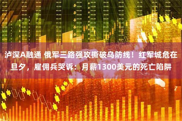 泸深A融通 俄军三路强攻撕破乌防线！红军城危在旦夕，雇佣兵哭诉：月薪1300美元的死亡陷阱