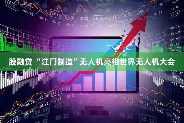 股融贷 “江门制造”无人机亮相世界无人机大会