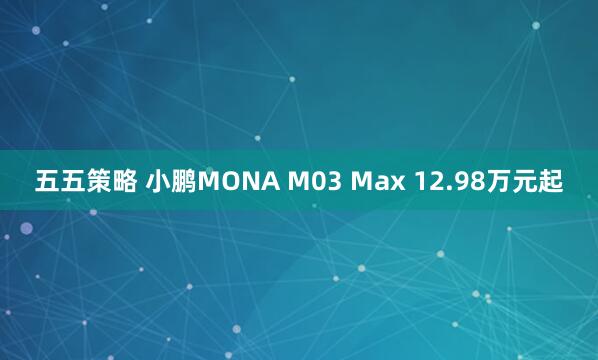 五五策略 小鹏MONA M03 Max 12.98万元起