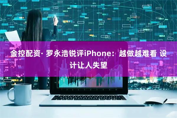 金控配资· 罗永浩锐评iPhone：越做越难看 设计让人失望