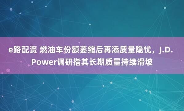 e路配资 燃油车份额萎缩后再添质量隐忧，J.D. Power调研指其长期质量持续滑坡