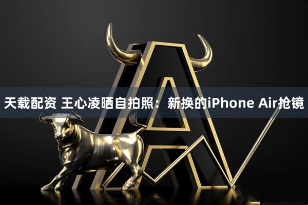 天载配资 王心凌晒自拍照：新换的iPhone Air抢镜