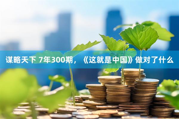 谋略天下 7年300期，《这就是中国》做对了什么