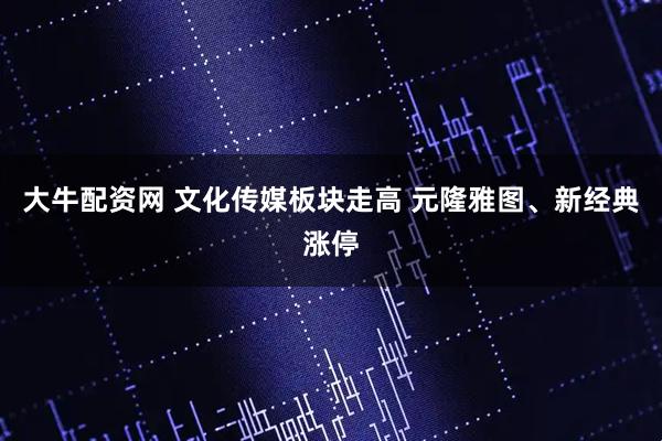 大牛配资网 文化传媒板块走高 元隆雅图、新经典涨停