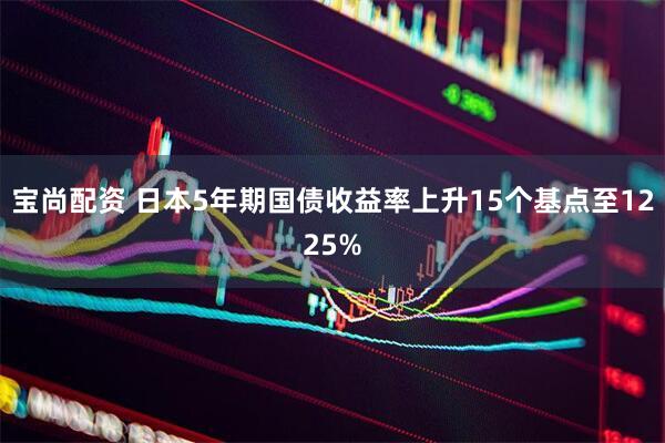 宝尚配资 日本5年期国债收益率上升15个基点至1225%