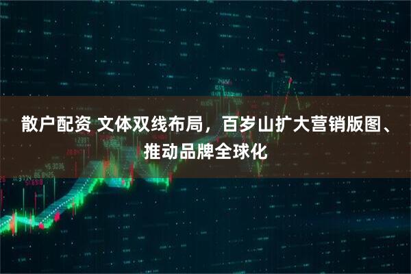 散户配资 文体双线布局，百岁山扩大营销版图、推动品牌全球化