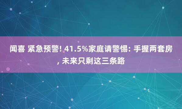 闻喜 紧急预警! 41.5%家庭请警惕: 手握两套房, 未来只剩这三条路